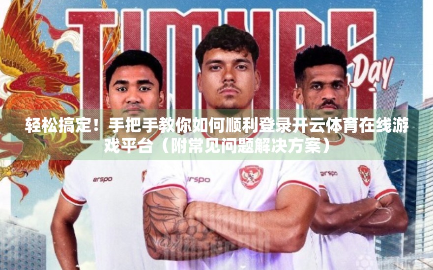 轻松搞定！手把手教你如何顺利登录开云体育在线游戏平台（附常见问题解决方案）
