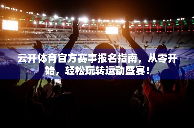 云开体育官方赛事报名指南，从零开始，轻松玩转运动盛宴！