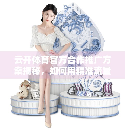 云开体育官方合作推广方案揭秘，如何用精准流量撬动品牌增长？