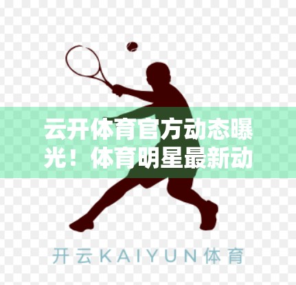 云开体育官方动态曝光！体育明星最新动向全解析，你关注的偶像在做什么？
