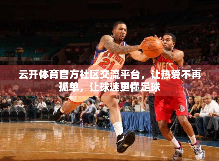 云开体育官方社区交流平台，让热爱不再孤单，让球迷更懂足球
