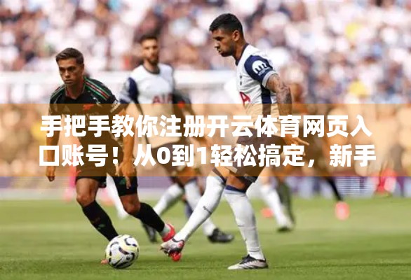 手把手教你注册开云体育网页入口账号！从0到1轻松搞定，新手也能秒变老手！