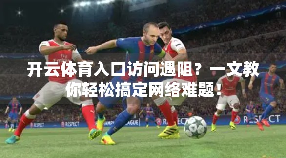 开云体育入口访问遇阻？一文教你轻松搞定网络难题！