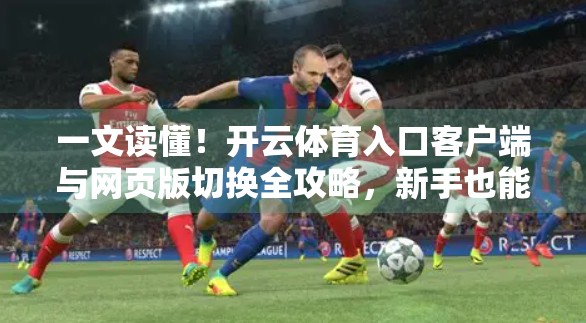 一文读懂！开云体育入口客户端与网页版切换全攻略，新手也能秒变高手！