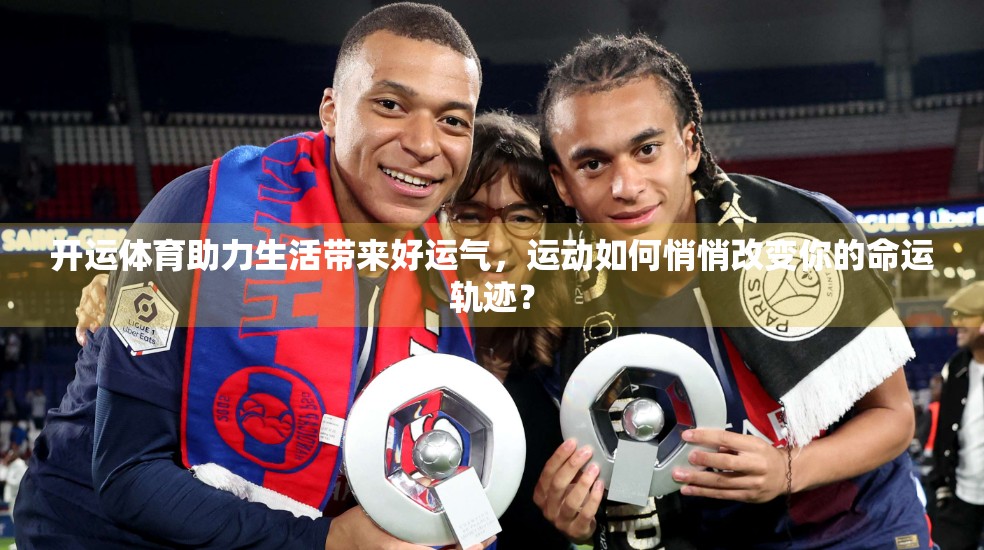 开运体育助力生活带来好运气，运动如何悄悄改变你的命运轨迹？