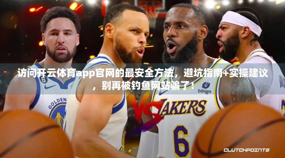 访问开云体育app官网的最安全方法，避坑指南+实操建议，别再被钓鱼网站骗了！