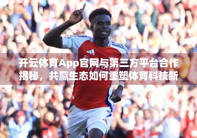 开云体育App官网与第三方平台合作揭秘，共赢生态如何重塑体育科技新未来？