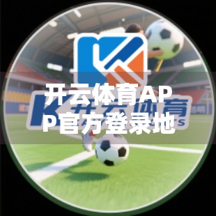开云体育APP官方登录地址分享，如何安全、高效地畅享体育赛事盛宴？