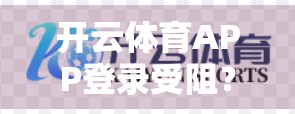 开云体育APP登录受阻？别急，这些问题你可能也正在经历！