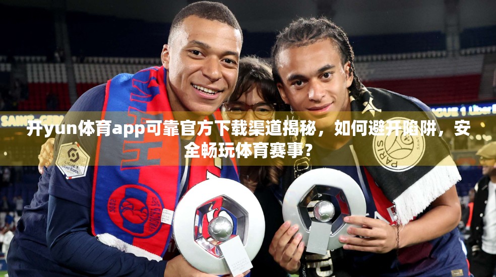 开yun体育app可靠官方下载渠道揭秘，如何避开陷阱，安全畅玩体育赛事？