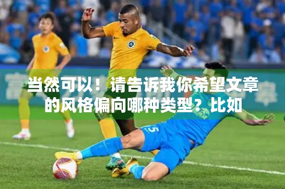 当然可以！请告诉我你希望文章的风格偏向哪种类型？比如