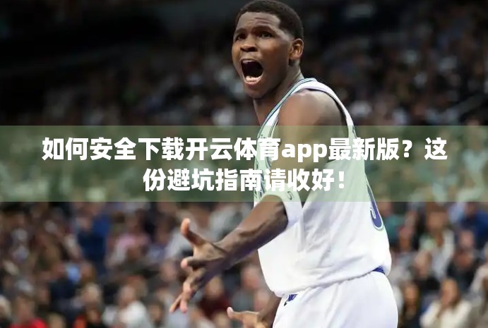 如何安全下载开云体育app最新版？这份避坑指南请收好！