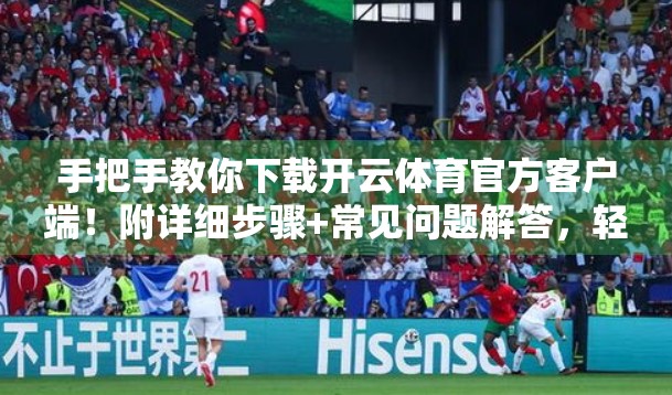 手把手教你下载开云体育官方客户端！附详细步骤+常见问题解答，轻松畅享赛事直播！
