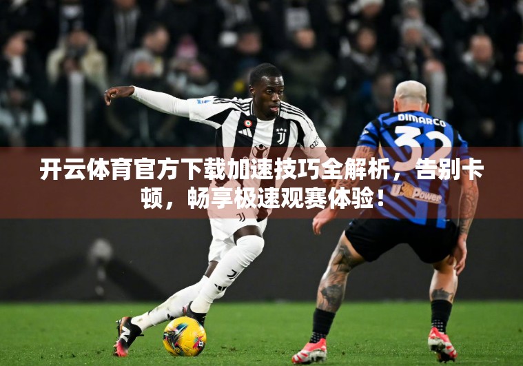 开云体育官方下载加速技巧全解析，告别卡顿，畅享极速观赛体验！