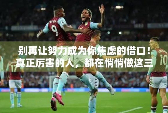 别再让努力成为你焦虑的借口！真正厉害的人，都在悄悄做这三件事