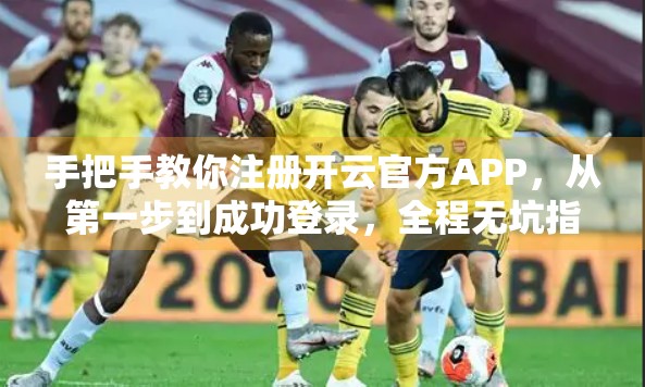 手把手教你注册开云官方APP，从第一步到成功登录，全程无坑指南！