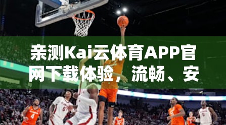 亲测Kai云体育APP官网下载体验，流畅、安全、功能全，运动迷的福音！