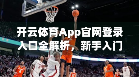 开云体育App官网登录入口全解析，新手入门指南与实用技巧大公开！