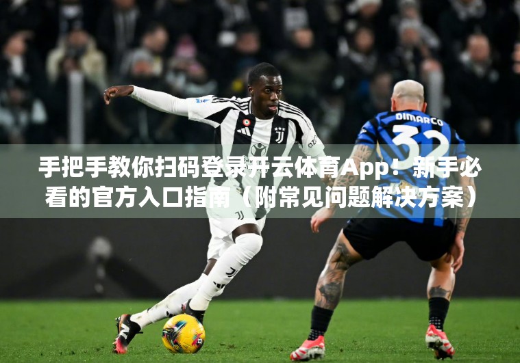 手把手教你扫码登录开云体育App！新手必看的官方入口指南（附常见问题解决方案）