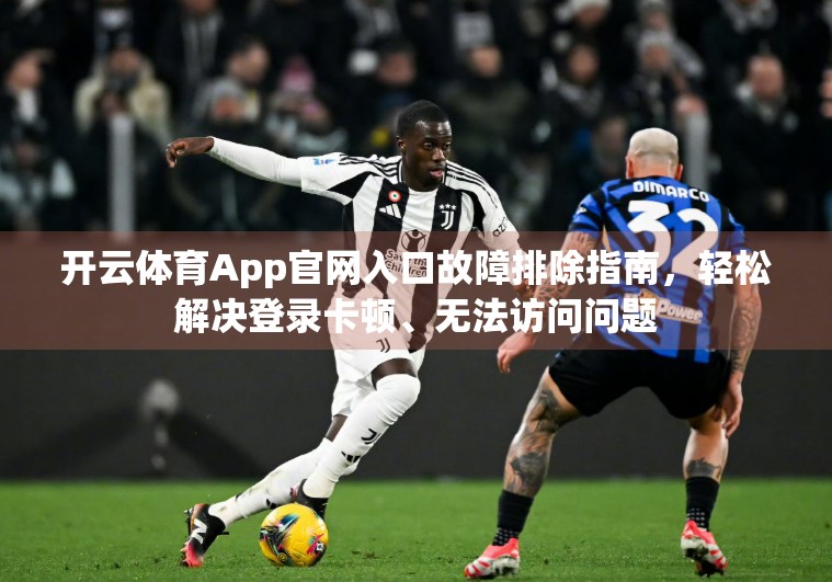 开云体育App官网入口故障排除指南，轻松解决登录卡顿、无法访问问题