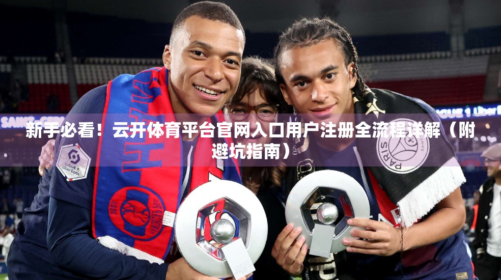 新手必看！云开体育平台官网入口用户注册全流程详解（附避坑指南）