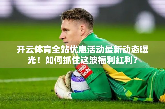 开云体育全站优惠活动最新动态曝光！如何抓住这波福利红利？