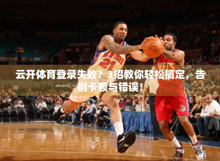 云开体育登录失败？3招教你轻松搞定，告别卡顿与错误！