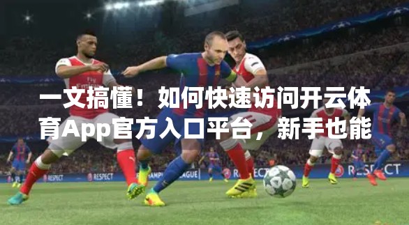 一文搞懂！如何快速访问开云体育App官方入口平台，新手也能秒变老手！