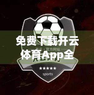 免费下载开云体育App全攻略，新手必看！手把手教你轻松获取官方入口