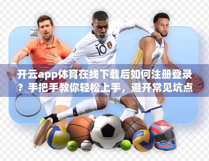 开云app体育在线下载后如何注册登录？手把手教你轻松上手，避开常见坑点！