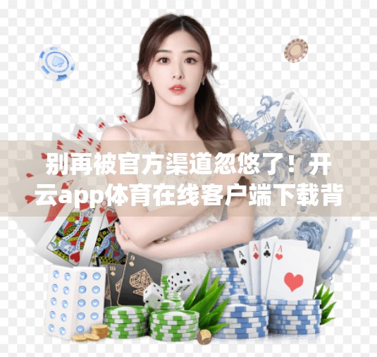 别再被官方渠道忽悠了！开云app体育在线客户端下载背后藏着哪些猫腻？