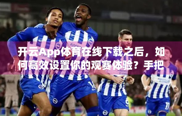 开云App体育在线下载之后，如何高效设置你的观赛体验？手把手教你玩转体育直播新姿势！
