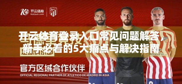 开云体育登录入口常见问题解答，新手必看的5大痛点与解决指南