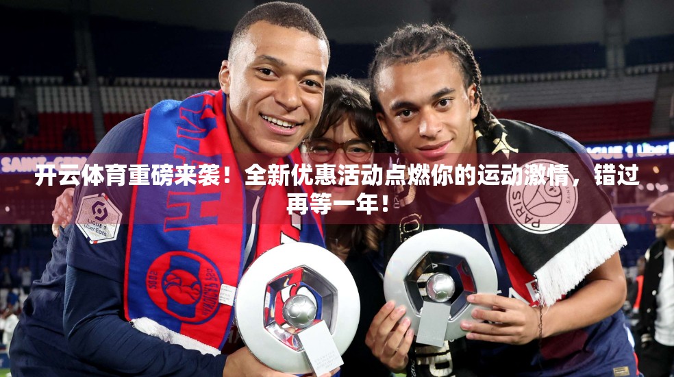 开云体育重磅来袭！全新优惠活动点燃你的运动激情，错过再等一年！