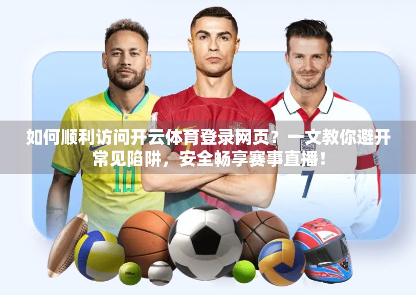 如何顺利访问开云体育登录网页？一文教你避开常见陷阱，安全畅享赛事直播！