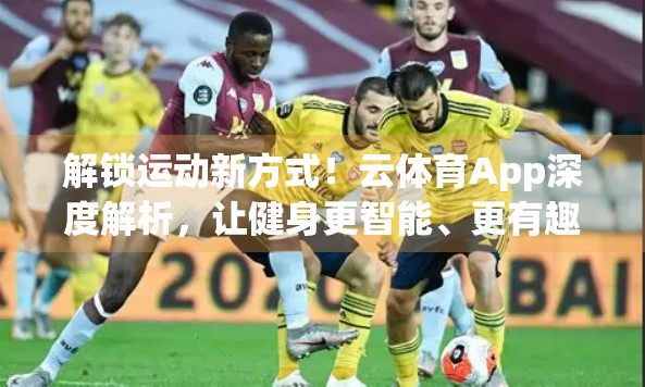 解锁运动新方式！云体育App深度解析，让健身更智能、更有趣！