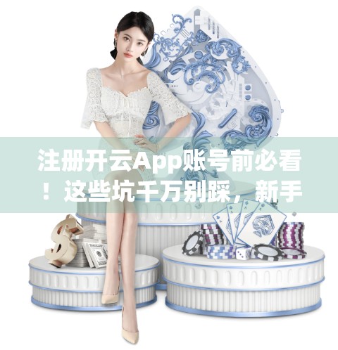 注册开云App账号前必看！这些坑千万别踩，新手避雷指南来了！