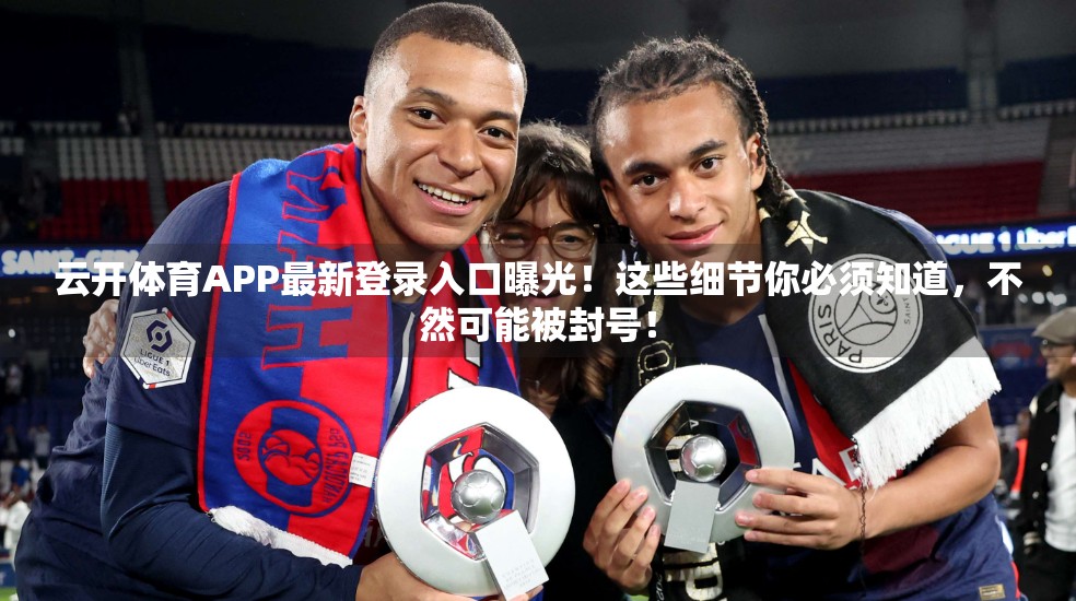 云开体育APP最新登录入口曝光！这些细节你必须知道，不然可能被封号！