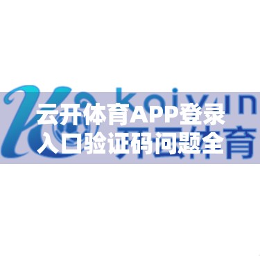 云开体育APP登录入口验证码问题全解析，常见错误、解决方法与安全提醒