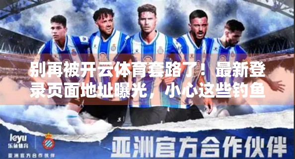 别再被开云体育套路了！最新登录页面地址曝光，小心这些钓鱼陷阱！