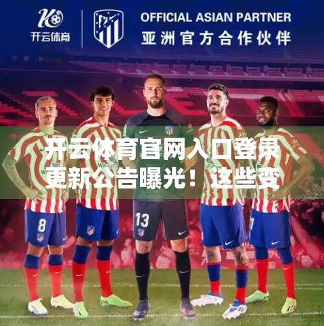 开云体育官网入口登录更新公告曝光！这些变化你必须知道！
