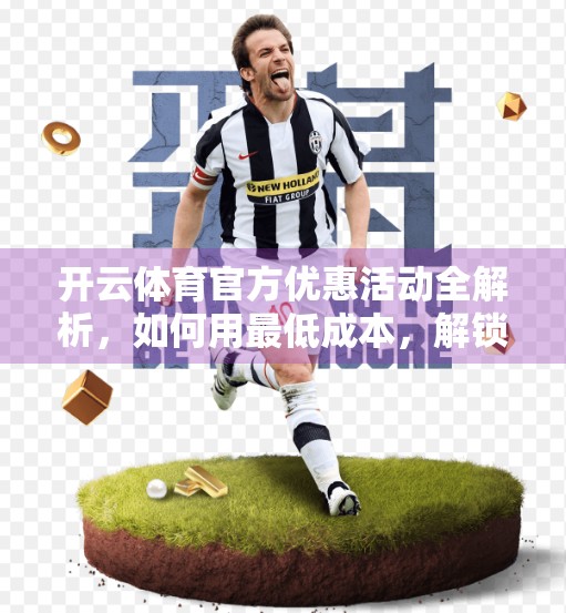 开云体育官方优惠活动全解析，如何用最低成本，解锁最畅快的运动体验？
