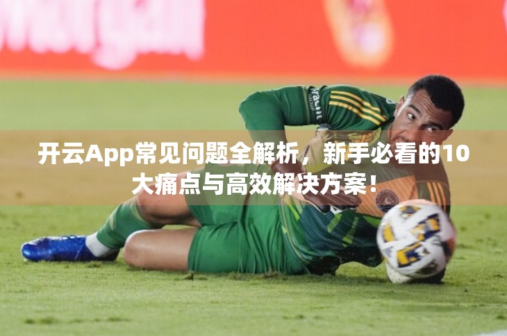 开云App常见问题全解析，新手必看的10大痛点与高效解决方案！