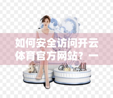 如何安全访问开云体育官方网站？一文教你避开钓鱼网站，畅享赛事直播与投注体验！