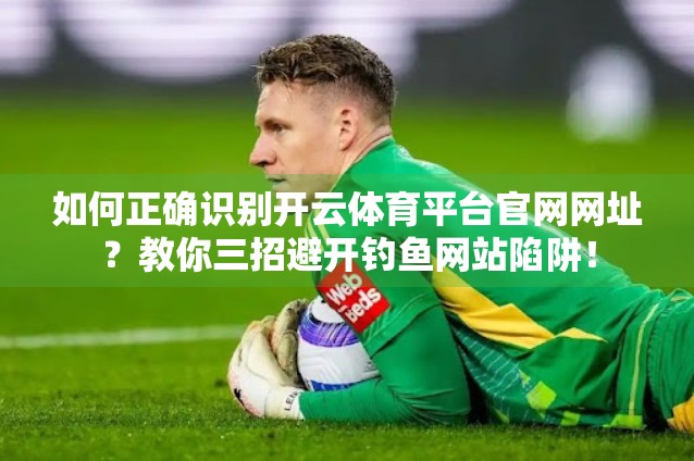 如何正确识别开云体育平台官网网址？教你三招避开钓鱼网站陷阱！