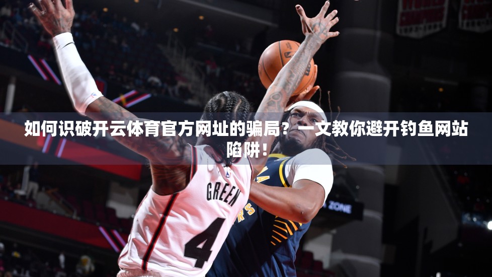 如何识破开云体育官方网址的骗局？一文教你避开钓鱼网站陷阱！