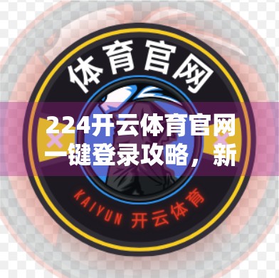 224开云体育官网一键登录攻略，新手也能秒变老手的便捷操作指南！