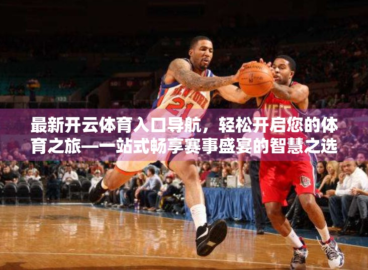 最新开云体育入口导航，轻松开启您的体育之旅—一站式畅享赛事盛宴的智慧之选！