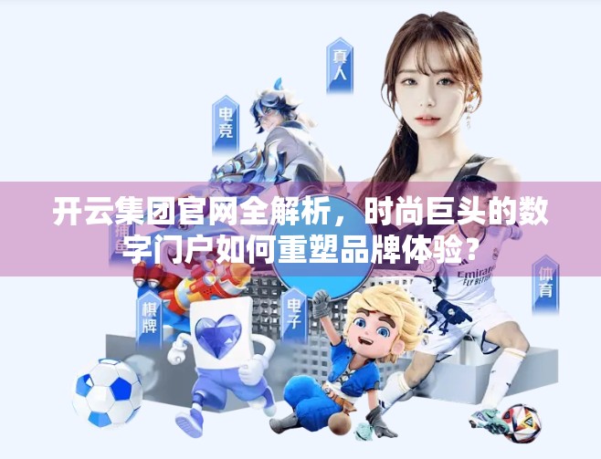 开云集团官网全解析，时尚巨头的数字门户如何重塑品牌体验？
