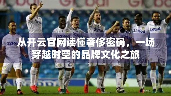 从开云官网读懂奢侈密码，一场穿越时空的品牌文化之旅